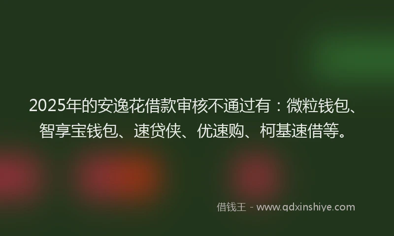 2025年的安逸花借款审核不通过有：微粒钱包、智享宝钱包、速贷侠、优速购、柯基速借等。