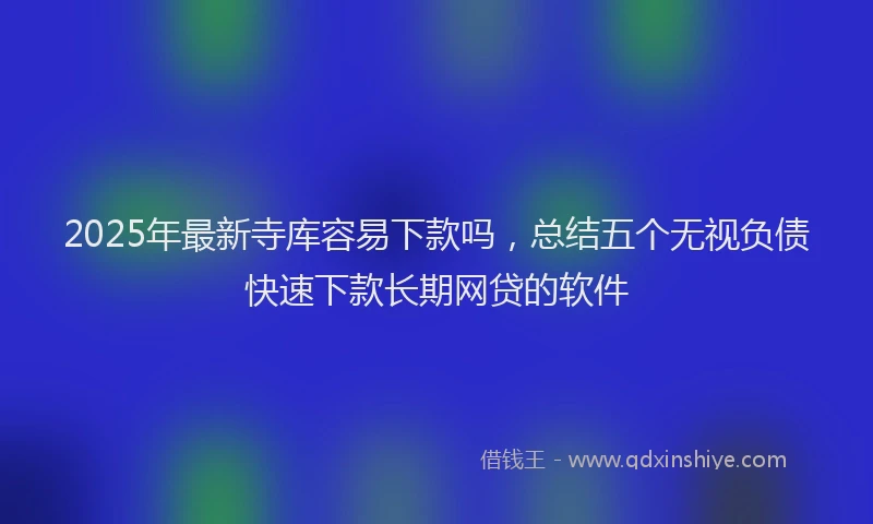 2025年最新寺库容易下款吗，总结五个无视负债快速下款长期网贷的软件