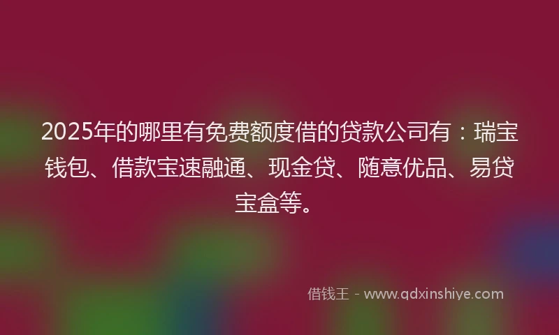 2025年的哪里有免费额度借的贷款公司有：瑞宝钱包、借款宝速融通、现金贷、随意优品、易贷宝盒等。
