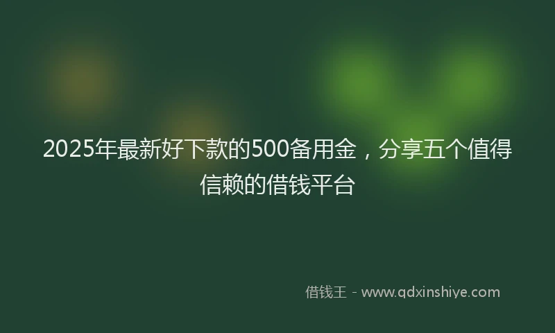 2025年最新好下款的500备用金，分享五个值得信赖的借钱平台