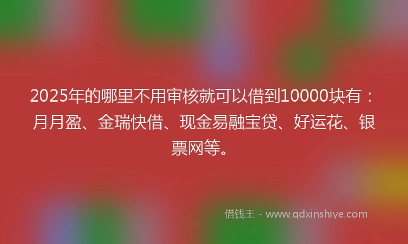 2025年的哪里不用审核就可以借到10000块有：月月盈、金瑞快借、现金易融宝贷、好运花、银票网等。
