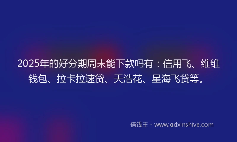 2025年的好分期周末能下款吗有：信用飞、维维钱包、拉卡拉速贷、天浩花、星海飞贷等。