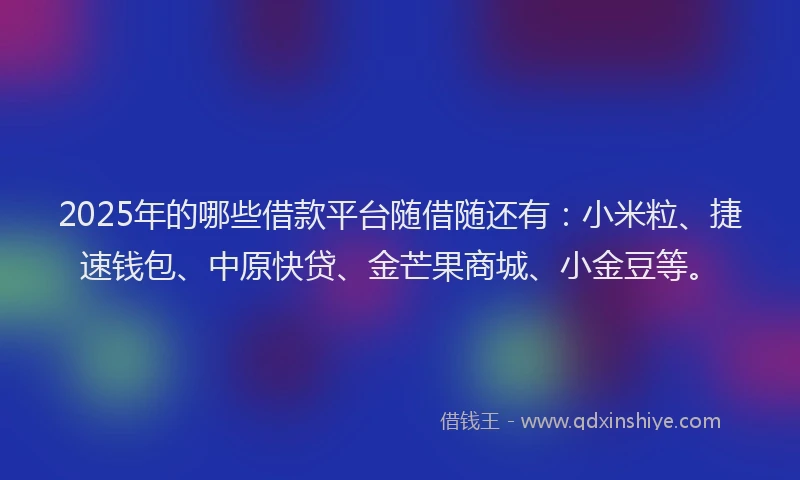 2025年的哪些借款平台随借随还有：小米粒、捷速钱包、中原快贷、金芒果商城、小金豆等。