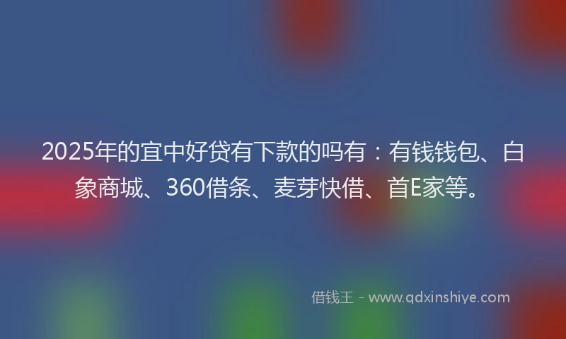 2025年的宜中好贷有下款的吗有：有钱钱包、白象商城、360借条、麦芽快借、首E家等。
