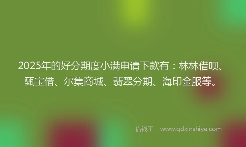 2025年的好分期度小满申请下款有：林林借呗、甄宝借、尔集商城、翡翠分期、海印金服等。