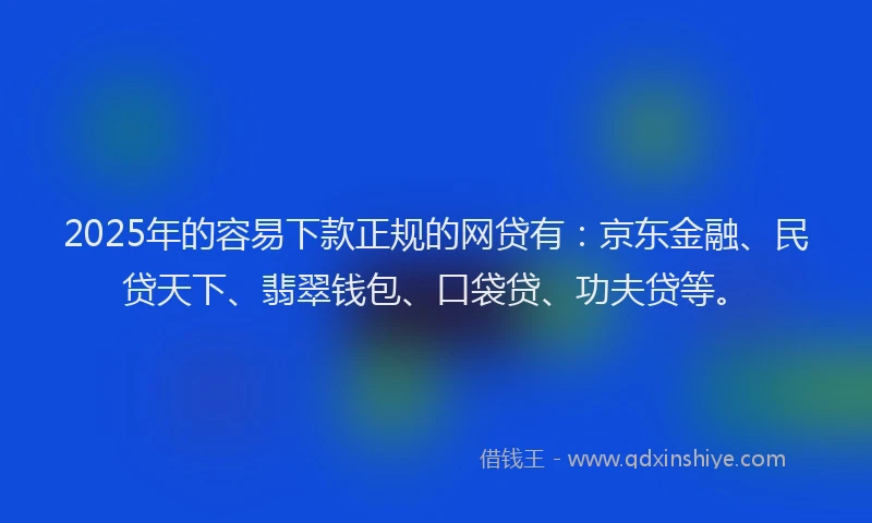 2025年的容易下款正规的网贷有：京东金融、民贷天下、翡翠钱包、口袋贷、功夫贷等。