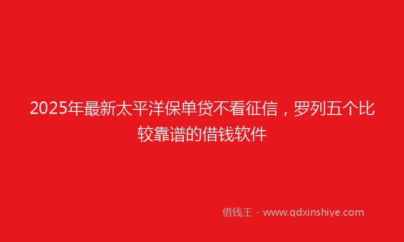 2025年最新太平洋保单贷不看征信，罗列五个比较靠谱的借钱软件