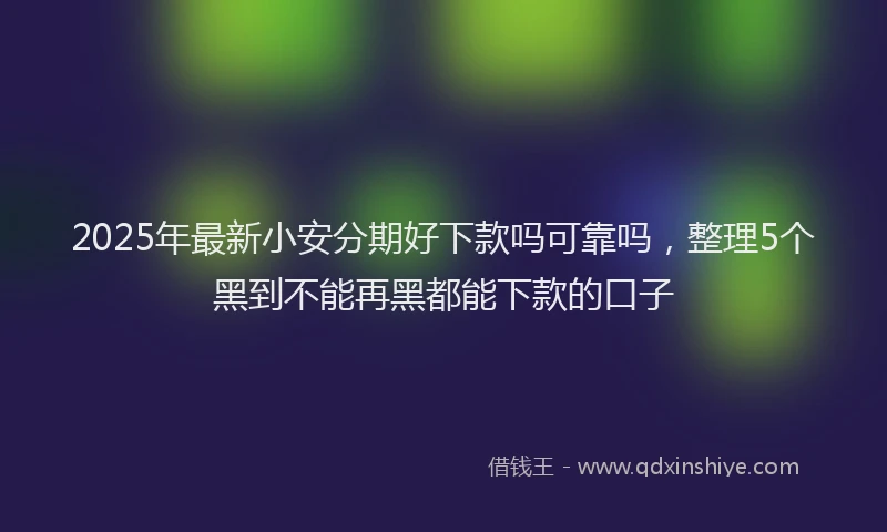 2025年最新小安分期好下款吗可靠吗，整理5个黑到不能再黑都能下款的口子