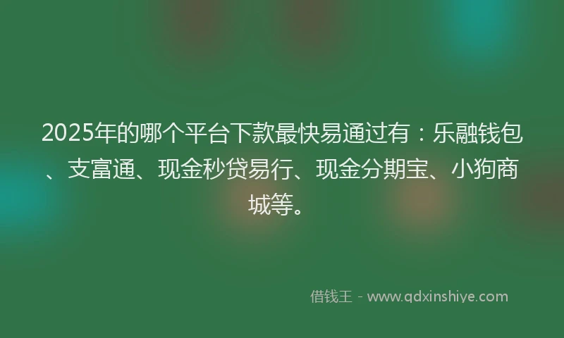 2025年的哪个平台下款最快易通过有：乐融钱包、支富通、现金秒贷易行、现金分期宝、小狗商城等。