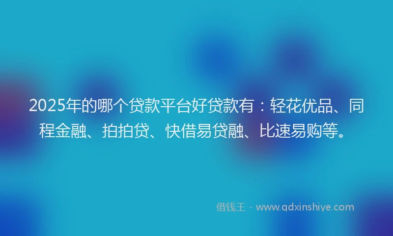 2025年的哪个贷款平台好贷款有：轻花优品、同程金融、拍拍贷、快借易贷融、比速易购等。