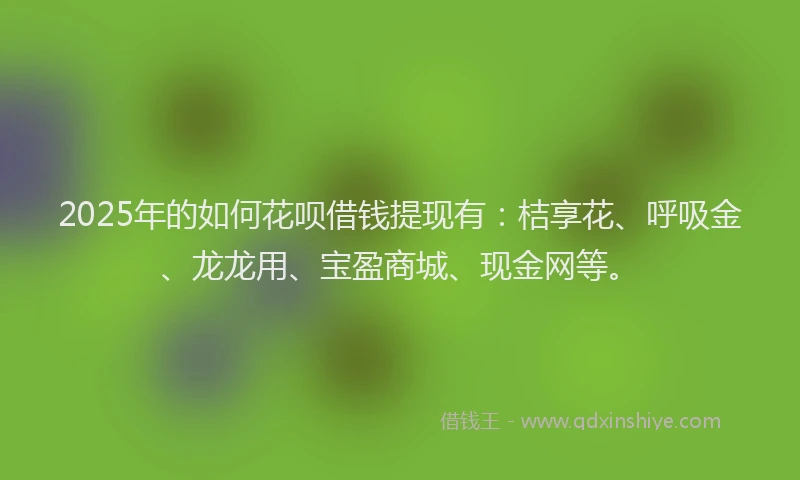 2025年的如何花呗借钱提现有：桔享花、呼吸金、龙龙用、宝盈商城、现金网等。