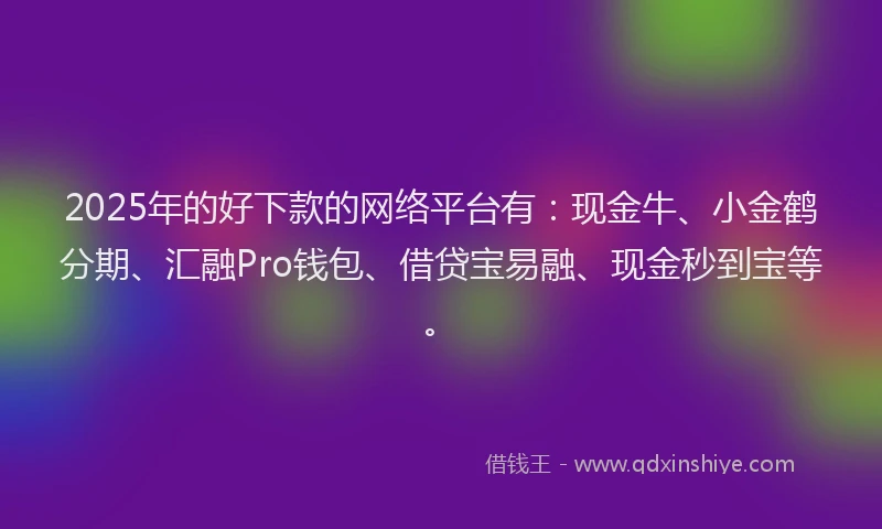 2025年的好下款的网络平台有：现金牛、小金鹤分期、汇融Pro钱包、借贷宝易融、现金秒到宝等。