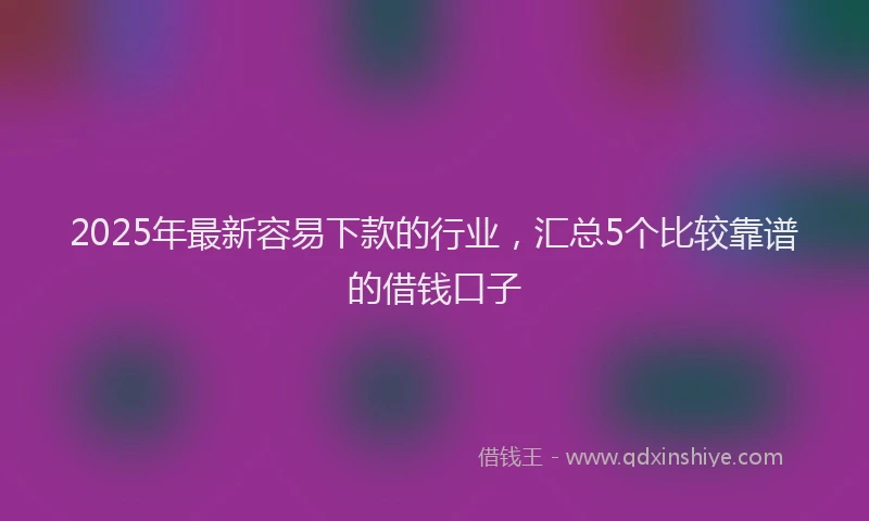 2025年最新容易下款的行业，汇总5个比较靠谱的借钱口子