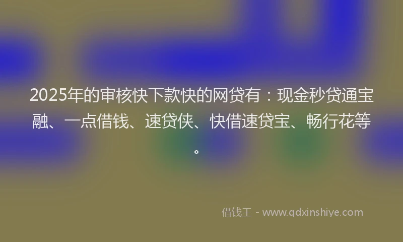 2025年的审核快下款快的网贷有：现金秒贷通宝融、一点借钱、速贷侠、快借速贷宝、畅行花等。