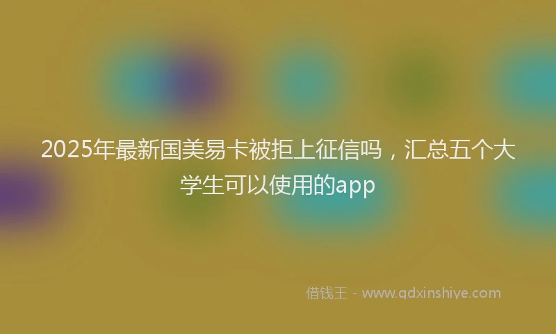 2025年最新国美易卡被拒上征信吗，汇总五个大学生可以使用的app