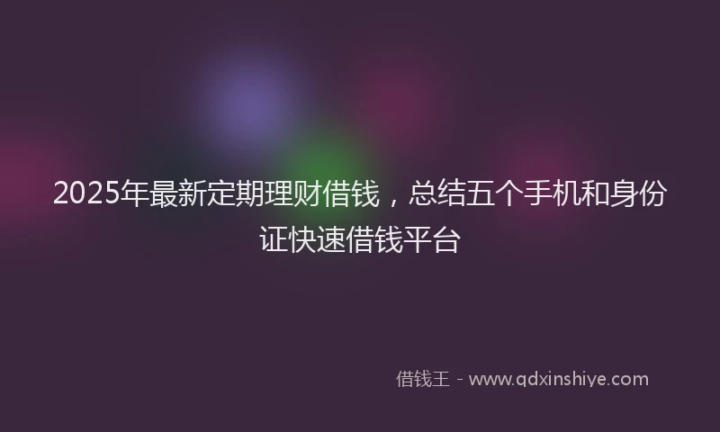 2025年最新定期理财借钱，总结五个手机和身份证快速借钱平台