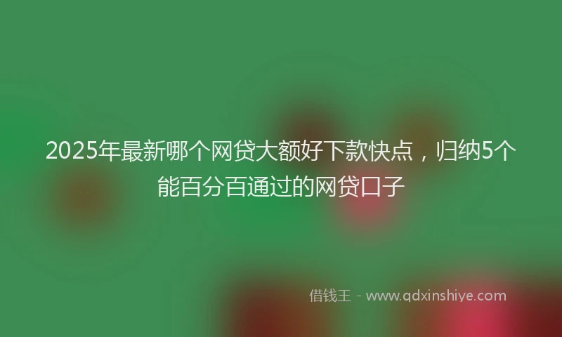 2025年最新哪个网贷大额好下款快点，归纳5个能百分百通过的网贷口子