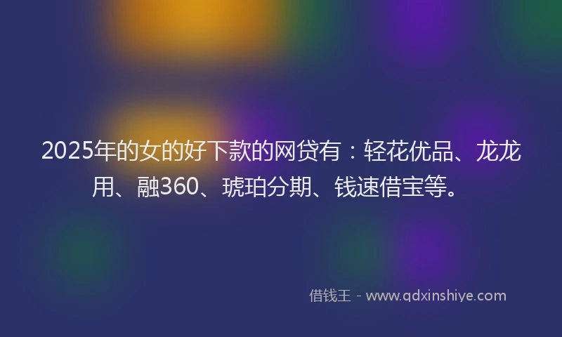 2025年的女的好下款的网贷有：轻花优品、龙龙用、融360、琥珀分期、钱速借宝等。