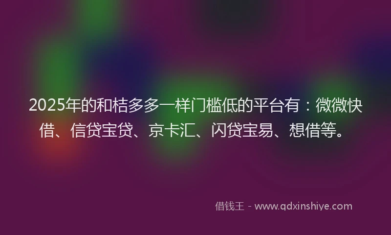 2025年的和桔多多一样门槛低的平台有：微微快借、信贷宝贷、京卡汇、闪贷宝易、想借等。