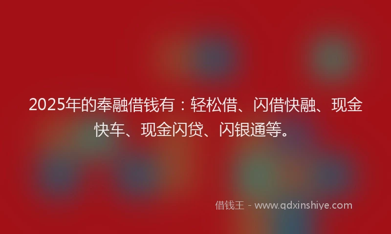 2025年的奉融借钱有：轻松借、闪借快融、现金快车、现金闪贷、闪银通等。