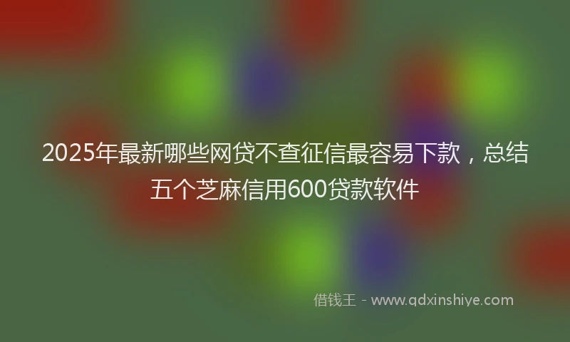 2025年最新哪些网贷不查征信最容易下款，总结五个芝麻信用600贷款软件