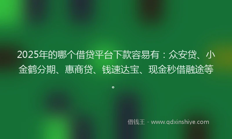 2025年的哪个借贷平台下款容易有：众安贷、小金鹤分期、惠商贷、钱速达宝、现金秒借融途等。