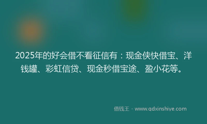 2025年的好会借不看征信有：现金侠快借宝、洋钱罐、彩虹信贷、现金秒借宝途、盈小花等。