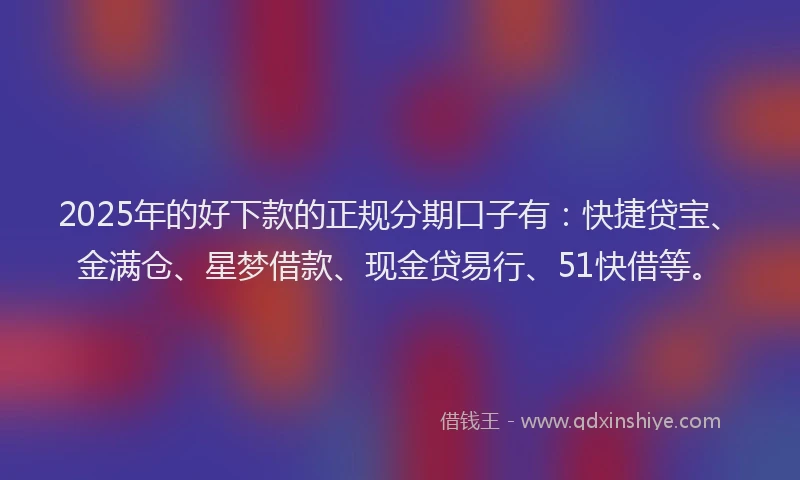 2025年的好下款的正规分期口子有：快捷贷宝、金满仓、星梦借款、现金贷易行、51快借等。