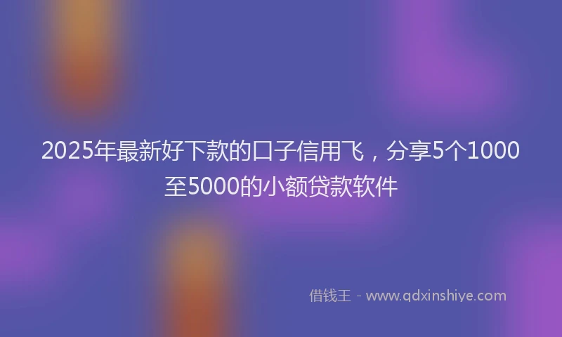 2025年最新好下款的口子信用飞，分享5个1000至5000的小额贷款软件