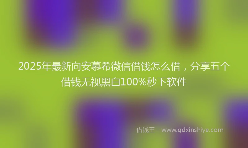 2025年最新向安慕希微信借钱怎么借，分享五个借钱无视黑白100%秒下软件