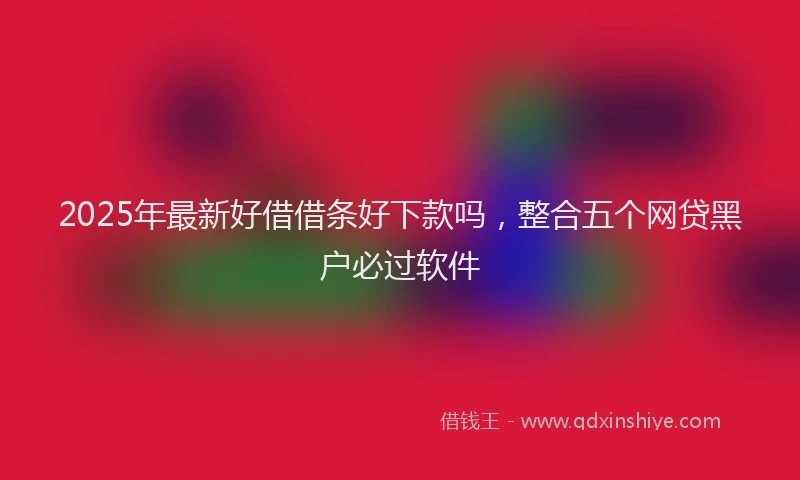 2025年最新好借借条好下款吗，整合五个网贷黑户必过软件
