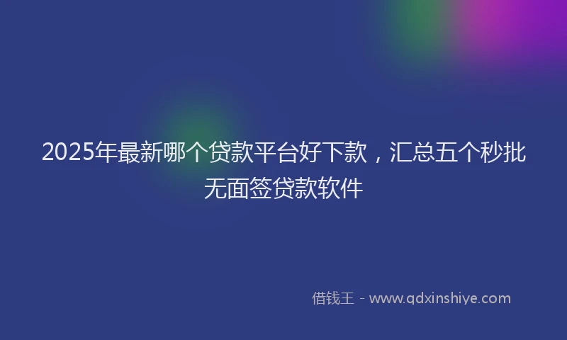 2025年最新哪个贷款平台好下款，汇总五个秒批无面签贷款软件