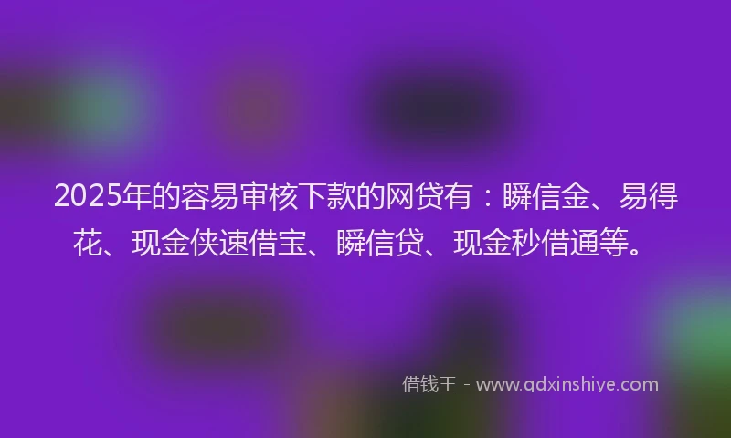 2025年的容易审核下款的网贷有：瞬信金、易得花、现金侠速借宝、瞬信贷、现金秒借通等。