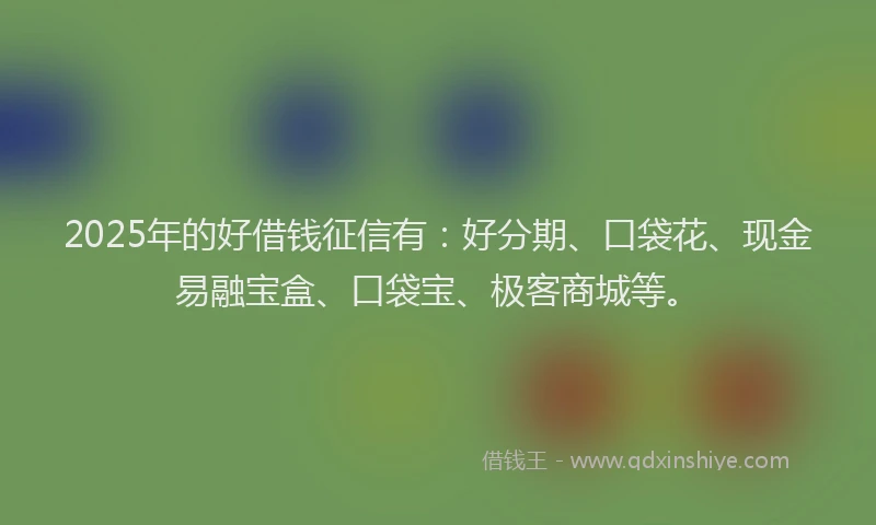 2025年的好借钱征信有：好分期、口袋花、现金易融宝盒、口袋宝、极客商城等。