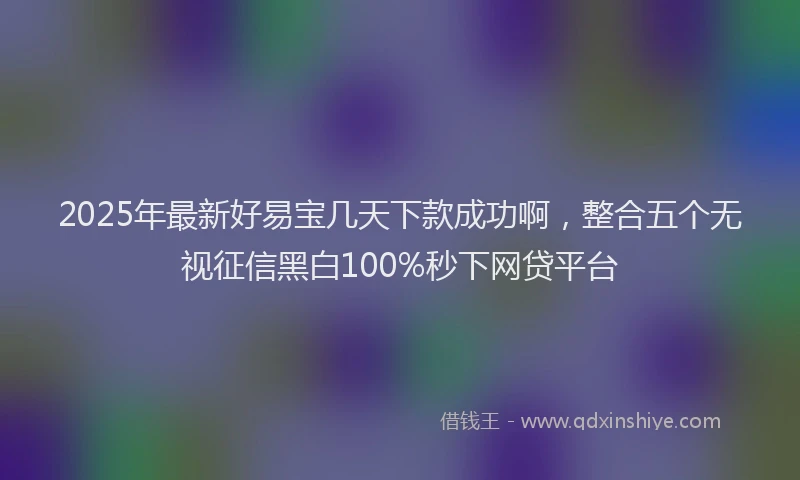 2025年最新好易宝几天下款成功啊，整合五个无视征信黑白100%秒下网贷平台