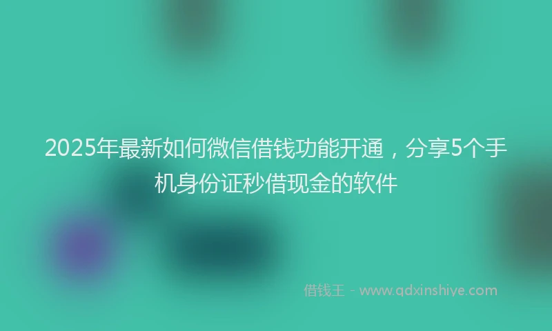2025年最新如何微信借钱功能开通，分享5个手机身份证秒借现金的软件