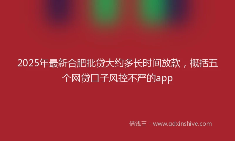 2025年最新合肥批贷大约多长时间放款，概括五个网贷口子风控不严的app