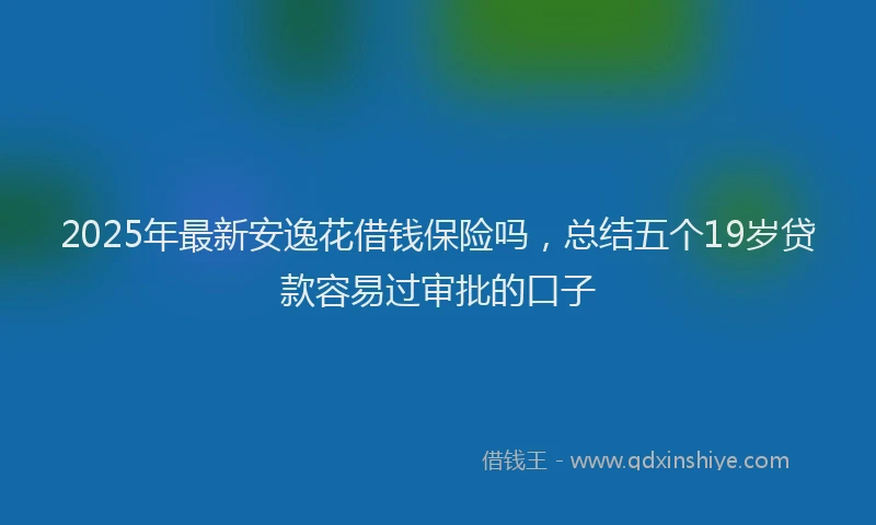 2025年最新安逸花借钱保险吗，总结五个19岁贷款容易过审批的口子