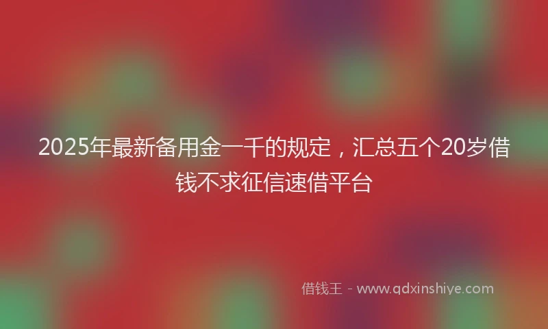 2025年最新备用金一千的规定，汇总五个20岁借钱不求征信速借平台