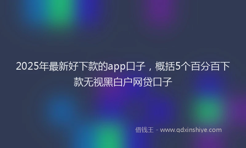 2025年最新好下款的app口子，概括5个百分百下款无视黑白户网贷口子