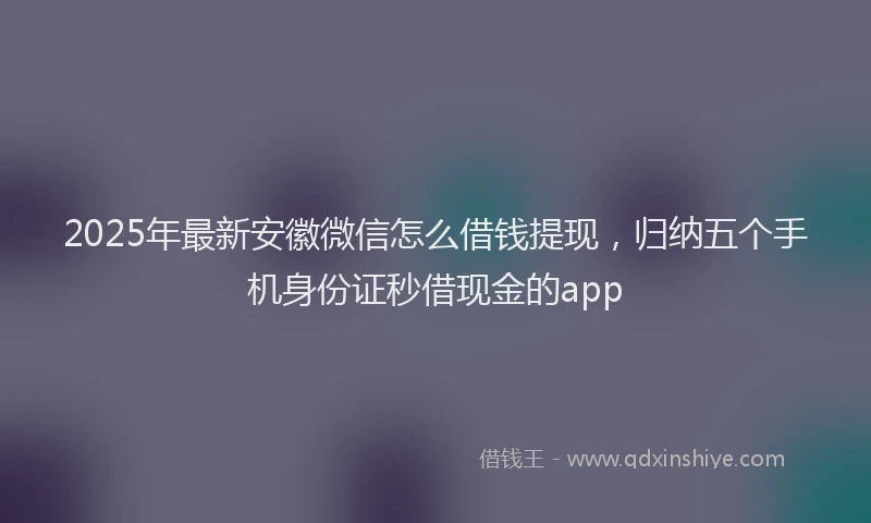2025年最新安徽微信怎么借钱提现，归纳五个手机身份证秒借现金的app