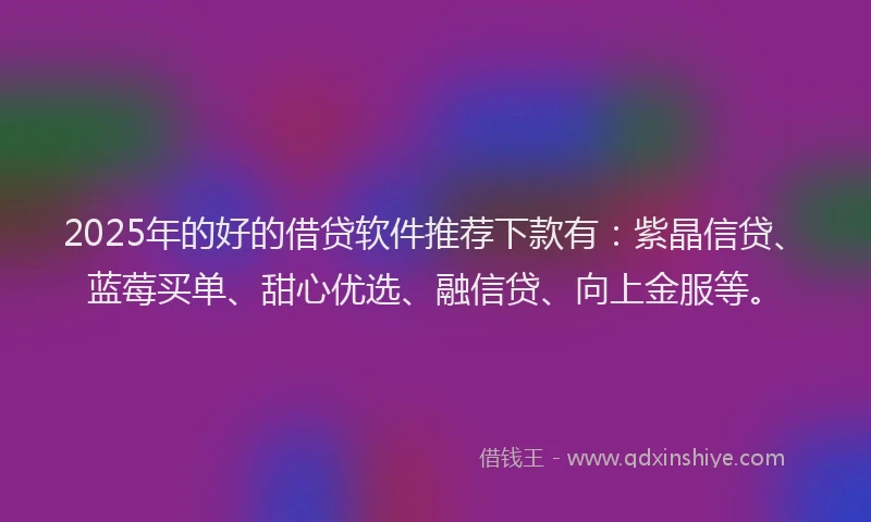 2025年的好的借贷软件推荐下款有：紫晶信贷、蓝莓买单、甜心优选、融信贷、向上金服等。