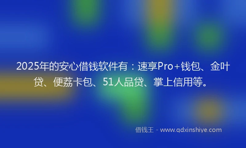 2025年的安心借钱软件有:速享Pro+钱包、金叶贷、便荔卡包、51人品贷、掌上信用等。