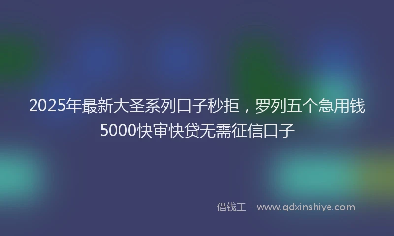 2025年最新大圣系列口子秒拒，罗列五个急用钱5000快审快贷无需征信口子