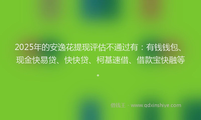 2025年的安逸花提现评估不通过有：有钱钱包、现金快易贷、快快贷、柯基速借、借款宝快融等。