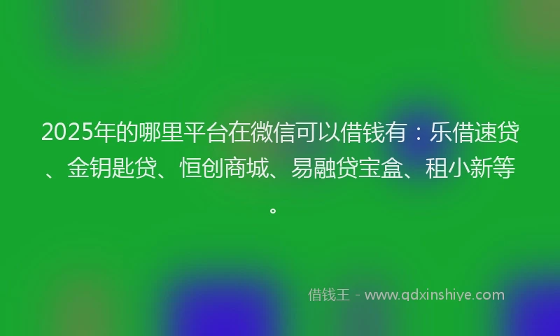 2025年的哪里平台在微信可以借钱有：乐借速贷、金钥匙贷、恒创商城、易融贷宝盒、租小新等。