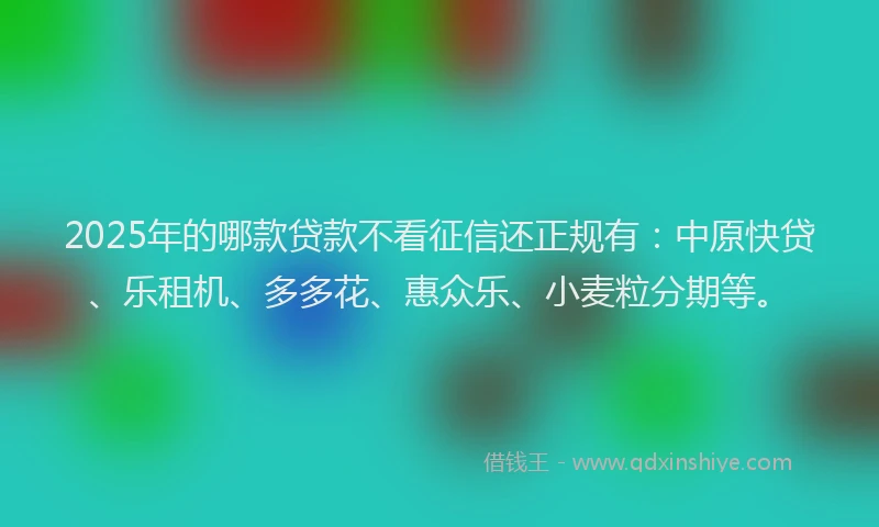 2025年的哪款贷款不看征信还正规有：中原快贷、乐租机、多多花、惠众乐、小麦粒分期等。