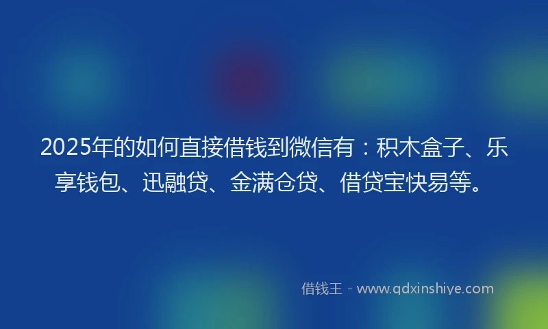 2025年的如何直接借钱到微信有：积木盒子、乐享钱包、迅融贷、金满仓贷、借贷宝快易等。