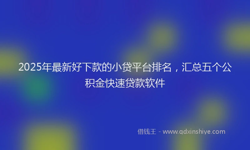 2025年最新好下款的小贷平台排名，汇总五个公积金快速贷款软件