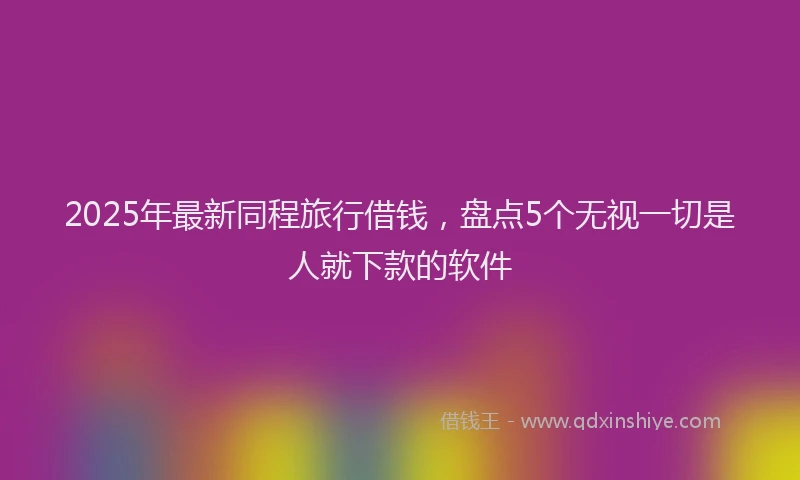 2025年最新同程旅行借钱，盘点5个无视一切是人就下款的软件